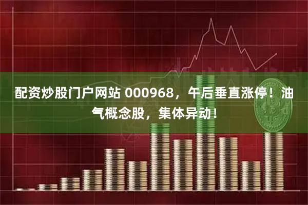 配资炒股门户网站 000968，午后垂直涨停！油气概念股，集体异动！