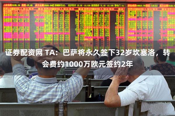 证劵配资网 TA：巴萨将永久签下32岁坎塞洛，转会费约1000万欧元签约2年
