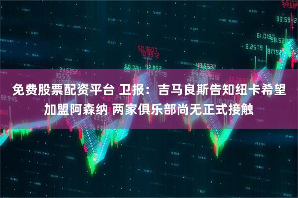 免费股票配资平台 卫报：吉马良斯告知纽卡希望加盟阿森纳 两家俱乐部尚无正式接触