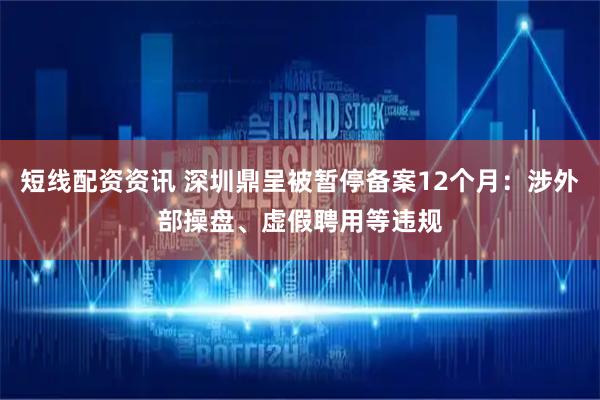 短线配资资讯 深圳鼎呈被暂停备案12个月：涉外部操盘、虚假聘用等违规