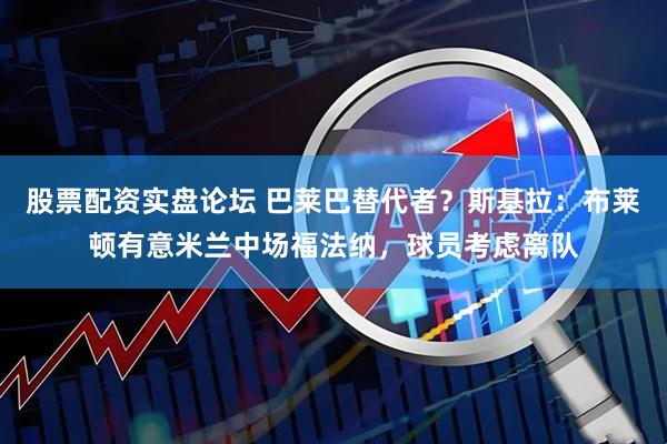 股票配资实盘论坛 巴莱巴替代者？斯基拉：布莱顿有意米兰中场福法纳，球员考虑离队