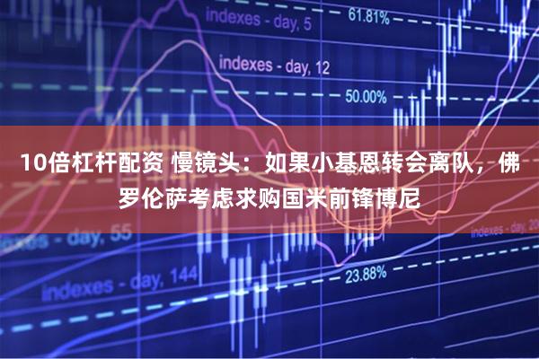 10倍杠杆配资 慢镜头：如果小基恩转会离队，佛罗伦萨考虑求购国米前锋博尼