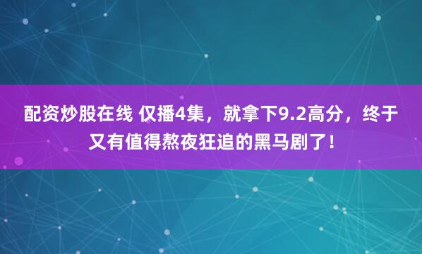 配资炒股在线 仅播4集，就拿下9.2高分，终于又有值得熬夜狂追的黑马剧了！
