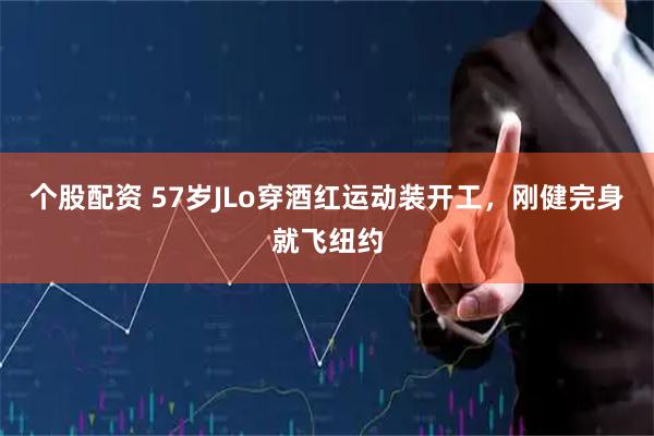 个股配资 57岁JLo穿酒红运动装开工，刚健完身就飞纽约
